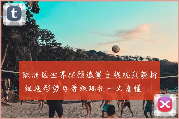 欧洲区世界杯预选赛出线规则解析 组选形势与晋级路径一文看懂