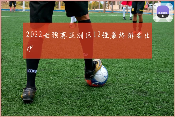 2022世预赛亚洲区12强最终排名出炉