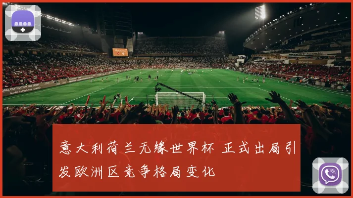 意大利荷兰无缘世界杯 正式出局引发欧洲区竞争格局变化
