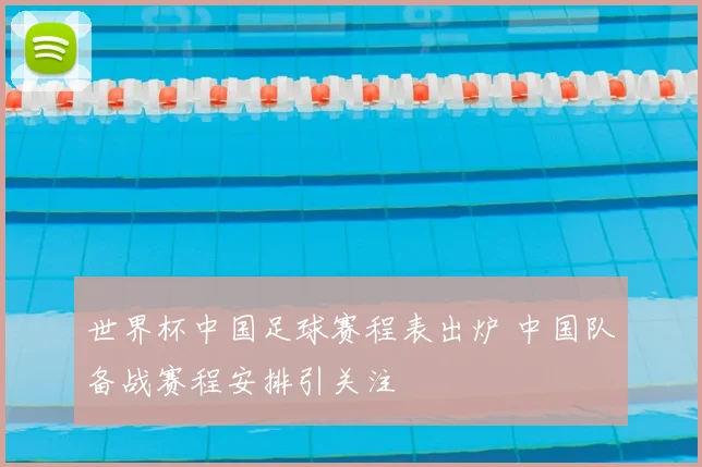 世界杯中国足球赛程表出炉 中国队备战赛程安排引关注