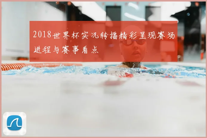 2018世界杯实况转播精彩呈现赛场进程与赛事看点