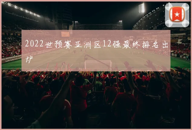 2022世预赛亚洲区12强最终排名出炉
