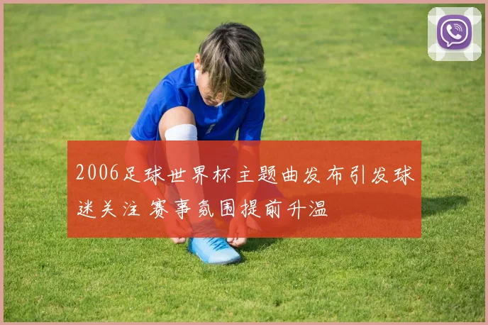 2006足球世界杯主题曲发布引发球迷关注 赛事氛围提前升温