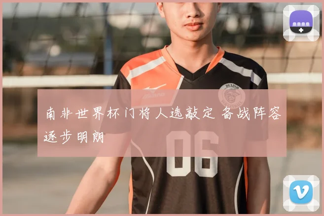 南非世界杯门将人选敲定 备战阵容逐步明朗