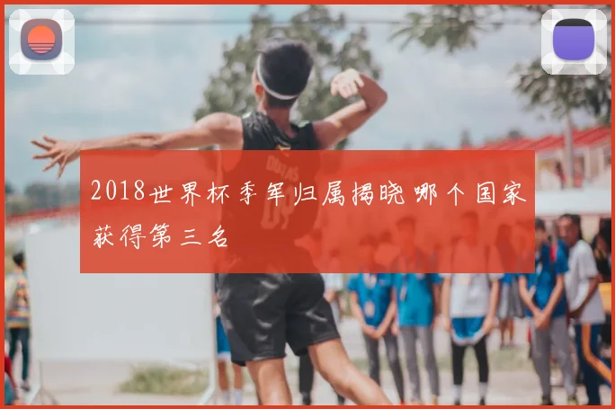 2018世界杯季军归属揭晓 哪个国家获得第三名