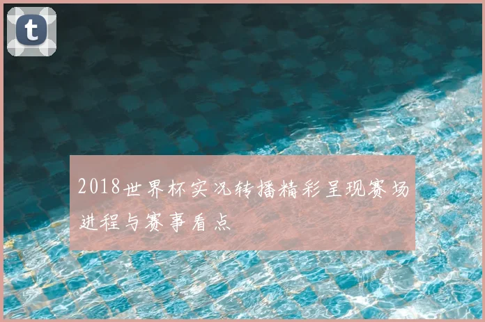 2018世界杯实况转播精彩呈现赛场进程与赛事看点
