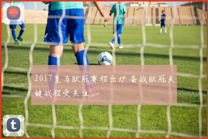 2017皇马欧冠赛程出炉 备战欧冠关键战程受关注