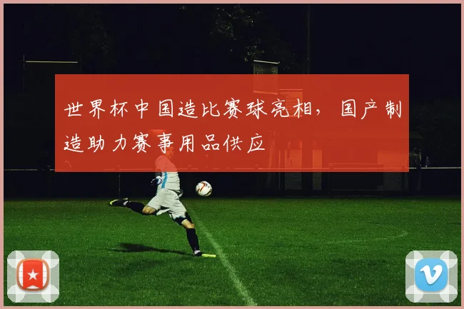 世界杯中国造比赛球亮相,国产制造助力赛事用品供应