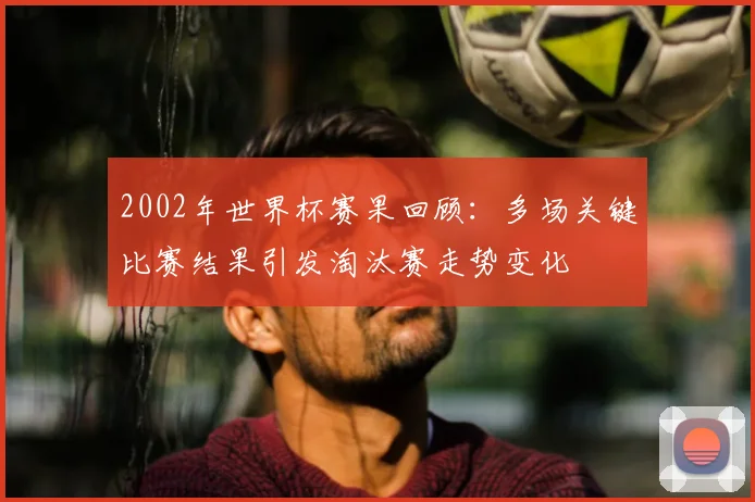 2002年世界杯赛果回顾:多场关键比赛结果引发淘汰赛走势变化