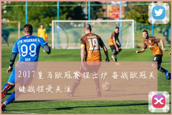 2017皇马欧冠赛程出炉 备战欧冠关键战程受关注