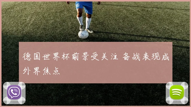 德国世界杯前景受关注 备战表现成外界焦点