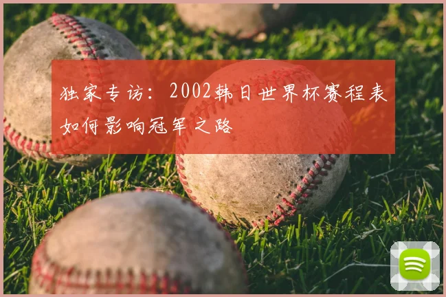 独家专访:2002韩日世界杯赛程表如何影响冠军之路