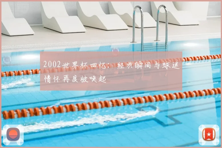 2002世界杯回忆:经典瞬间与球迷情怀再度被唤起