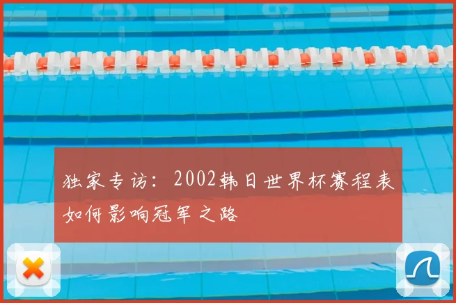 独家专访:2002韩日世界杯赛程表如何影响冠军之路