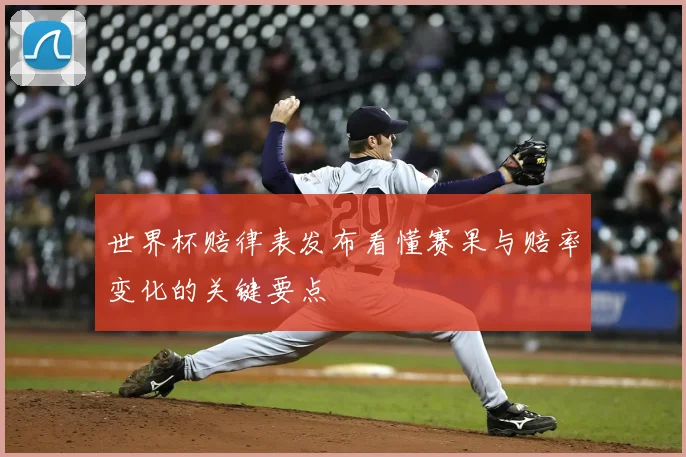 世界杯赔律表发布看懂赛果与赔率变化的关键要点