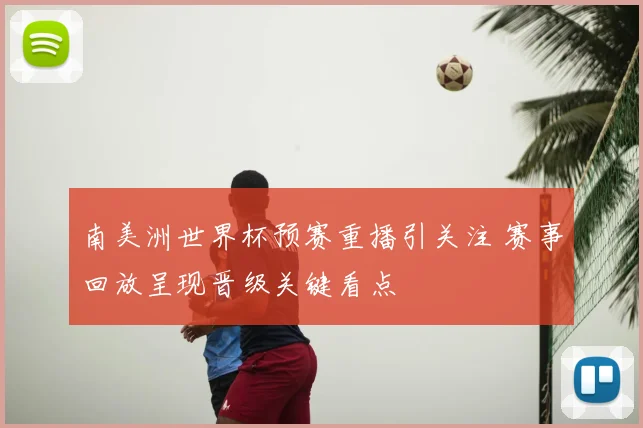 南美洲世界杯预赛重播引关注 赛事回放呈现晋级关键看点