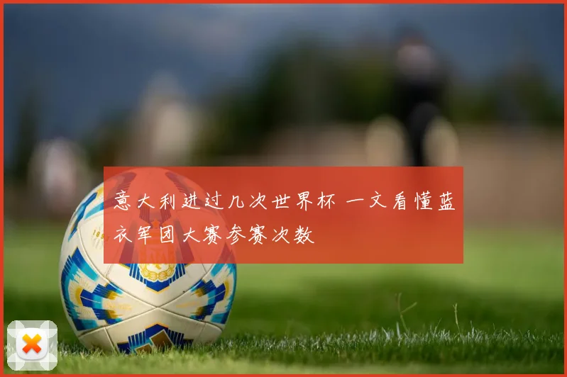 意大利进过几次世界杯 一文看懂蓝衣军团大赛参赛次数