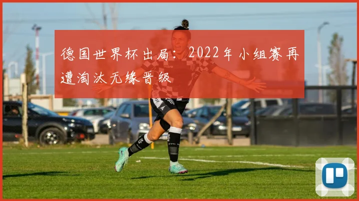 德国世界杯出局:2022年小组赛再遭淘汰无缘晋级
