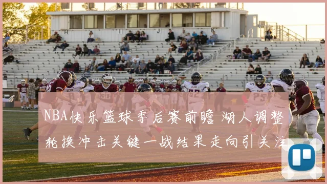NBA快乐篮球季后赛前瞻 湖人调整轮换冲击关键一战结果走向引关注